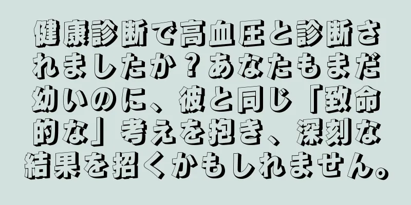 健康診断で高血圧と診断されましたか？あなたもまだ幼いのに、彼と同じ「致命的な」考えを抱き、深刻な結果を招くかもしれません。