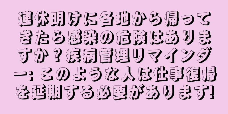 連休明けに各地から帰ってきたら感染の危険はありますか？疾病管理リマインダー: このような人は仕事復帰を延期する必要があります!