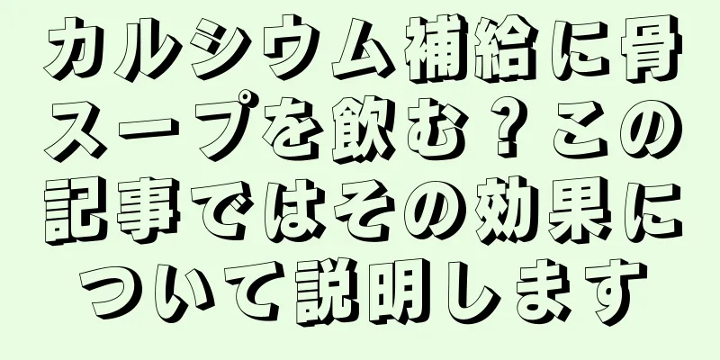 カルシウム補給に骨スープを飲む？この記事ではその効果について説明します