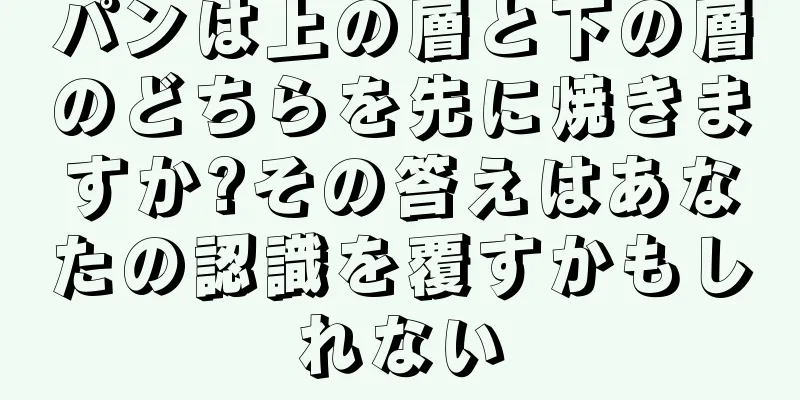 パンは上の層と下の層のどちらを先に焼きますか?その答えはあなたの認識を覆すかもしれない