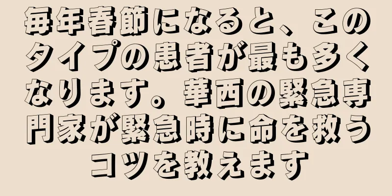 毎年春節になると、このタイプの患者が最も多くなります。華西の緊急専門家が緊急時に命を救うコツを教えます