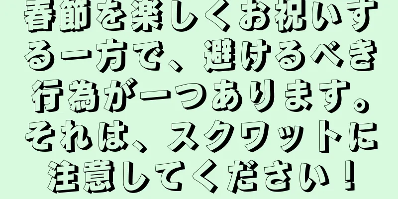 春節を楽しくお祝いする一方で、避けるべき行為が一つあります。それは、スクワットに注意してください！