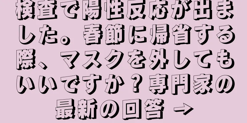 検査で陽性反応が出ました。春節に帰省する際、マスクを外してもいいですか？専門家の最新の回答 →