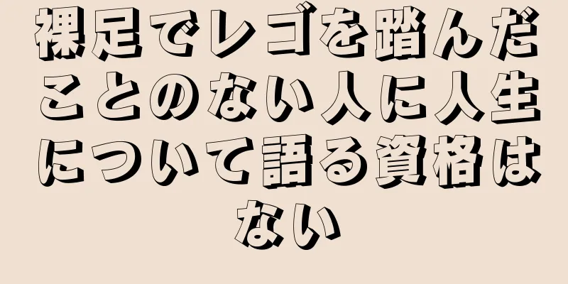 裸足でレゴを踏んだことのない人に人生について語る資格はない