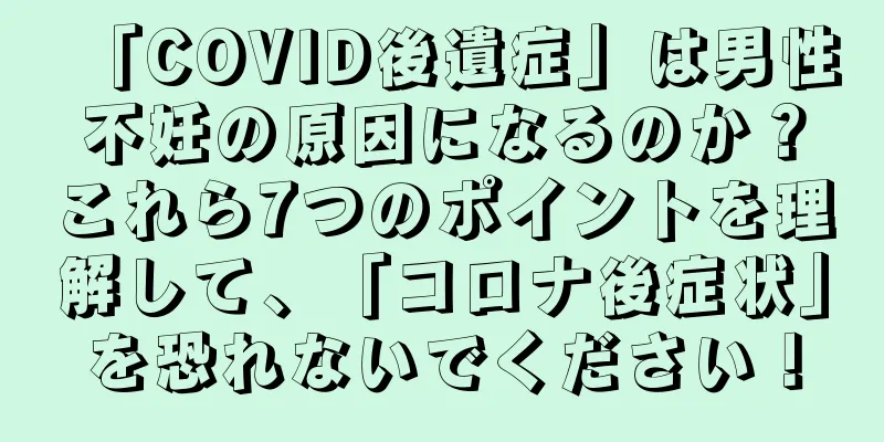 「COVID後遺症」は男性不妊の原因になるのか？これら7つのポイントを理解して、「コロナ後症状」を恐れないでください！