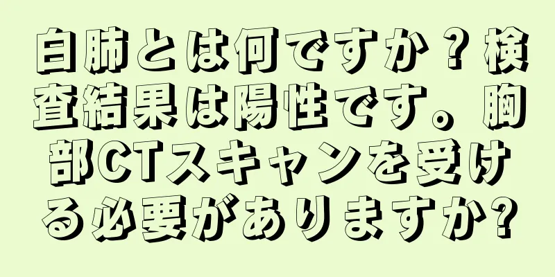 白肺とは何ですか？検査結果は陽性です。胸部CTスキャンを受ける必要がありますか?
