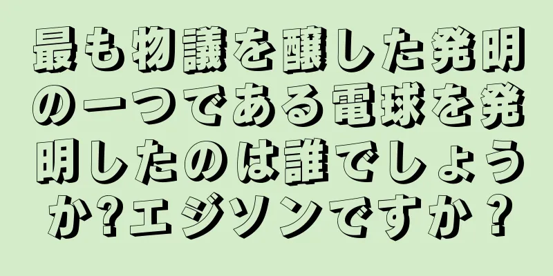 最も物議を醸した発明の一つである電球を発明したのは誰でしょうか?エジソンですか？