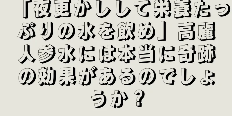 「夜更かしして栄養たっぷりの水を飲め」高麗人参水には本当に奇跡の効果があるのでしょうか？