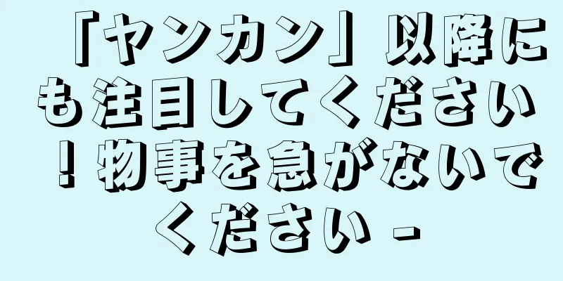 「ヤンカン」以降にも注目してください！物事を急がないでください -