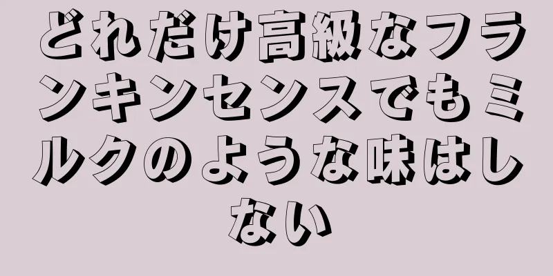 どれだけ高級なフランキンセンスでもミルクのような味はしない