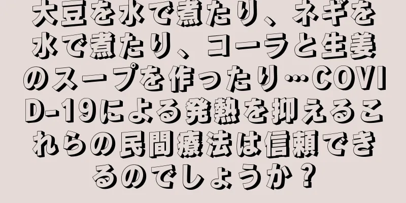 大豆を水で煮たり、ネギを水で煮たり、コーラと生姜のスープを作ったり…COVID-19による発熱を抑えるこれらの民間療法は信頼できるのでしょうか？