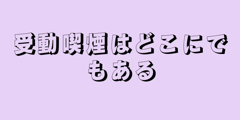 受動喫煙はどこにでもある