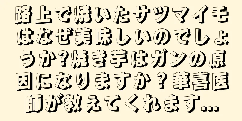 路上で焼いたサツマイモはなぜ美味しいのでしょうか?焼き芋はガンの原因になりますか？華喜医師が教えてくれます...