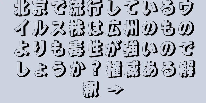 北京で流行しているウイルス株は広州のものよりも毒性が強いのでしょうか？権威ある解釈 →
