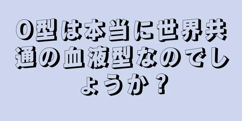 O型は本当に世界共通の血液型なのでしょうか？