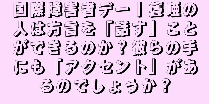 国際障害者デー丨聾唖の人は方言を「話す」ことができるのか？彼らの手にも「アクセント」があるのでしょうか？