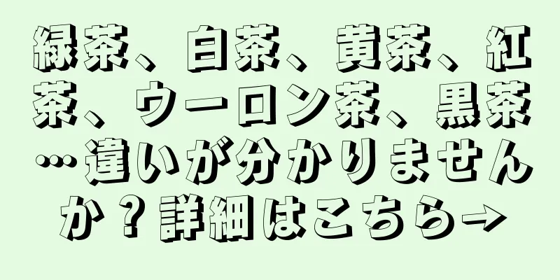 緑茶、白茶、黄茶、紅茶、ウーロン茶、黒茶…違いが分かりませんか？詳細はこちら→