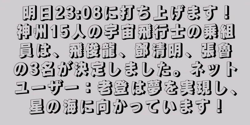 明日23:08に打ち上げます！神州15人の宇宙飛行士の乗組員は、飛俊龍、鄧清明、張魯の3名が決定しました。ネットユーザー：老登は夢を実現し、星の海に向かっています！