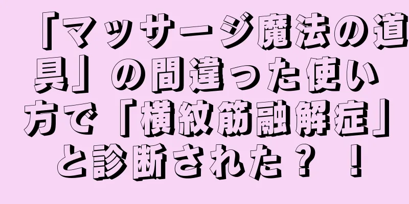 「マッサージ魔法の道具」の間違った使い方で「横紋筋融解症」と診断された？ ！