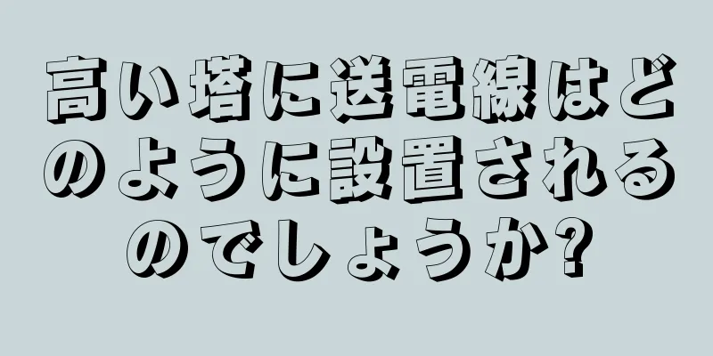 高い塔に送電線はどのように設置されるのでしょうか?