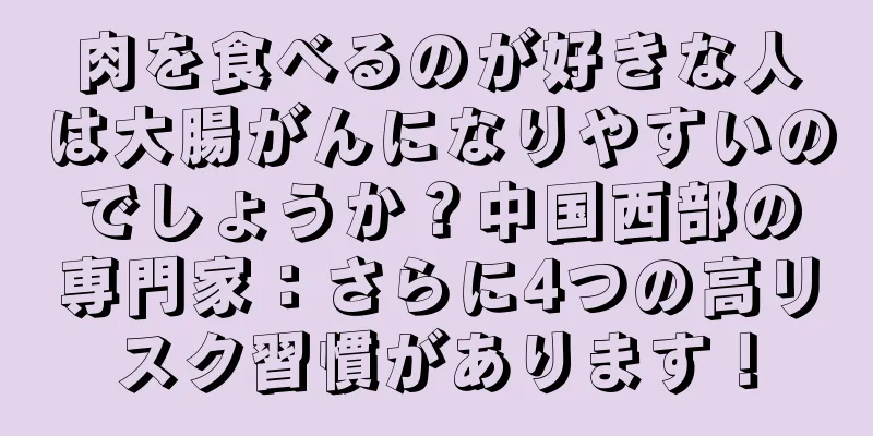 肉を食べるのが好きな人は大腸がんになりやすいのでしょうか？中国西部の専門家：さらに4つの高リスク習慣があります！