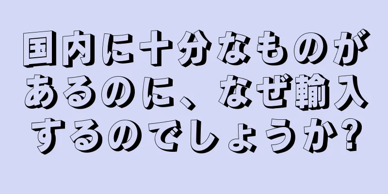 国内に十分なものがあるのに、なぜ輸入するのでしょうか?