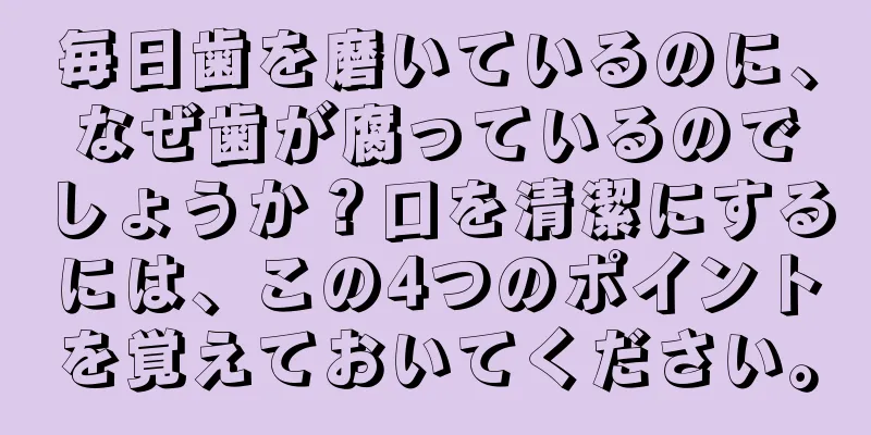 毎日歯を磨いているのに、なぜ歯が腐っているのでしょうか？口を清潔にするには、この4つのポイントを覚えておいてください。