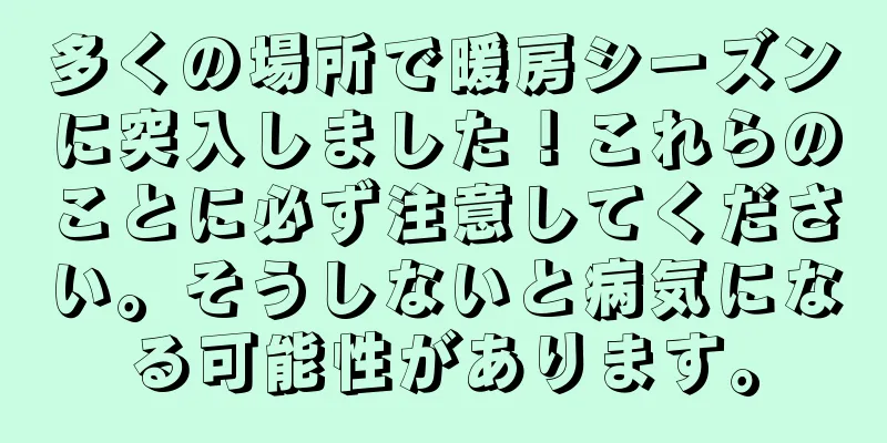 多くの場所で暖房シーズンに突入しました！これらのことに必ず注意してください。そうしないと病気になる可能性があります。