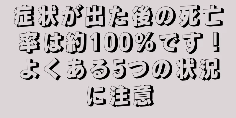 症状が出た後の死亡率は約100％です！よくある5つの状況に注意
