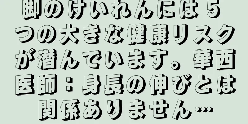 脚のけいれんには 5 つの大きな健康リスクが潜んでいます。華西医師：身長の伸びとは関係ありません…