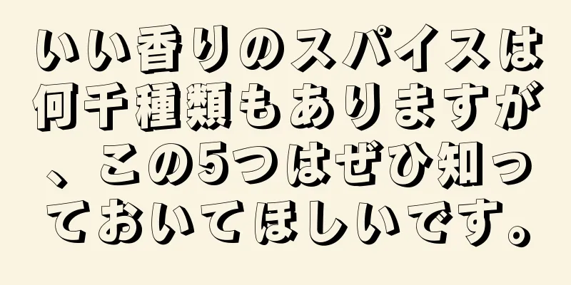 いい香りのスパイスは何千種類もありますが、この5つはぜひ知っておいてほしいです。