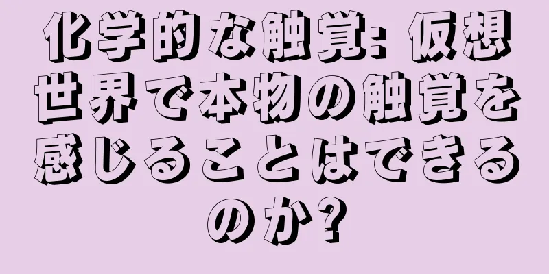 化学的な触覚: 仮想世界で本物の触覚を感じることはできるのか?
