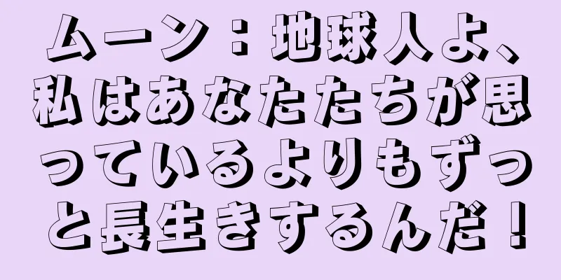 ムーン：地球人よ、私はあなたたちが思っているよりもずっと長生きするんだ！