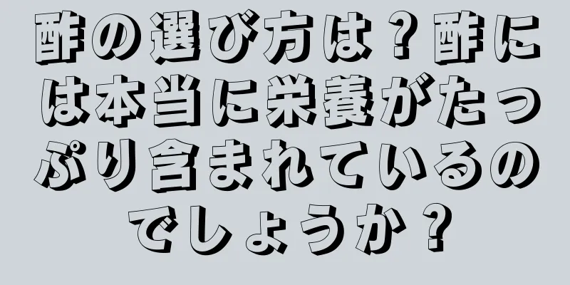 酢の選び方は？酢には本当に栄養がたっぷり含まれているのでしょうか？