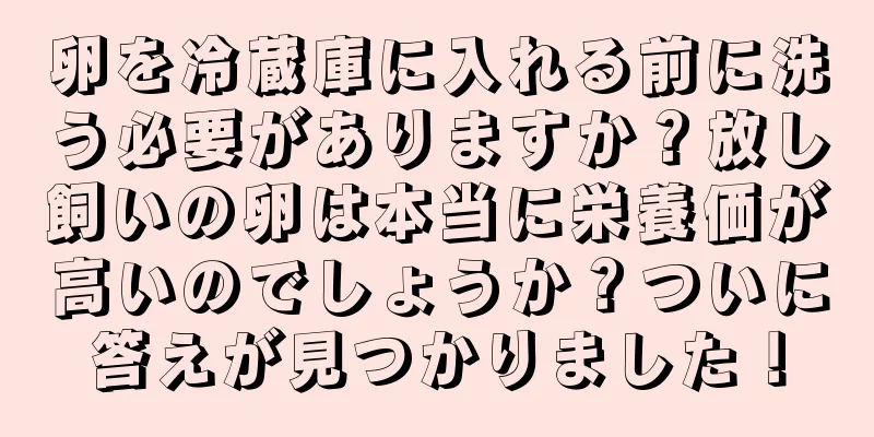 卵を冷蔵庫に入れる前に洗う必要がありますか？放し飼いの卵は本当に栄養価が高いのでしょうか？ついに答えが見つかりました！