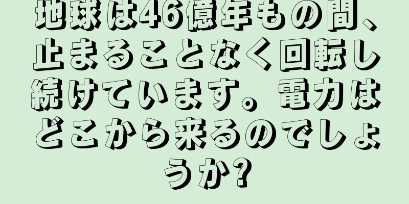 地球は46億年もの間、止まることなく回転し続けています。電力はどこから来るのでしょうか?