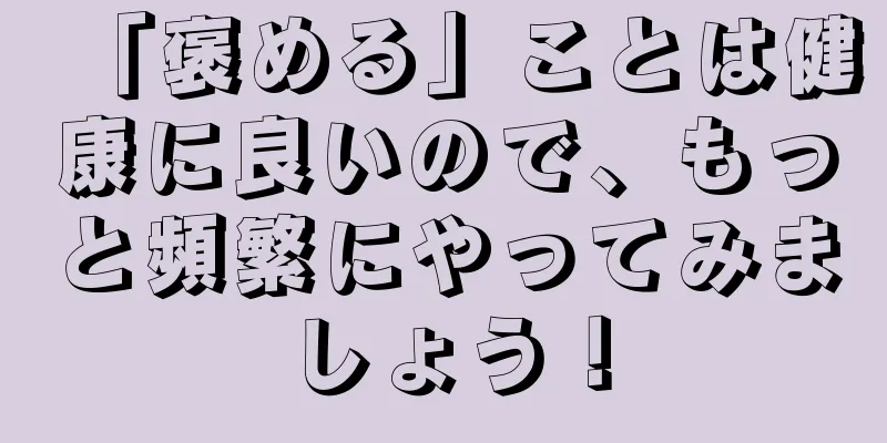 「褒める」ことは健康に良いので、もっと頻繁にやってみましょう！