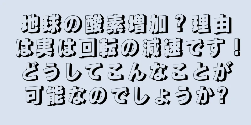 地球の酸素増加？理由は実は回転の減速です！どうしてこんなことが可能なのでしょうか?