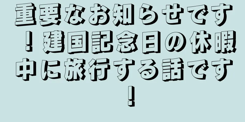 重要なお知らせです！建国記念日の休暇中に旅行する話です！