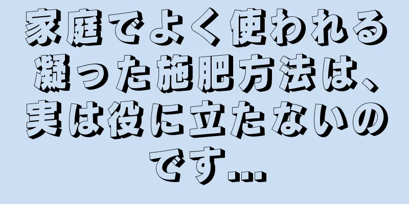 家庭でよく使われる凝った施肥方法は、実は役に立たないのです...