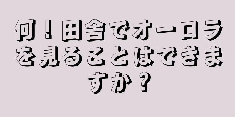 何！田舎でオーロラを見ることはできますか？