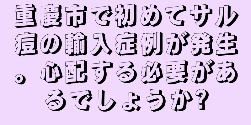 重慶市で初めてサル痘の輸入症例が発生。心配する必要があるでしょうか?