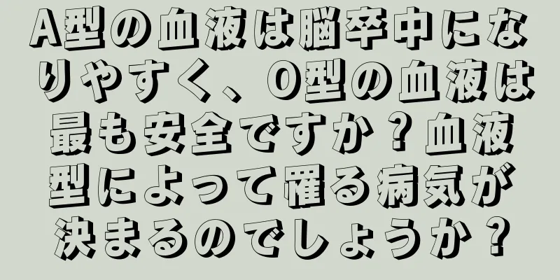 A型の血液は脳卒中になりやすく、O型の血液は最も安全ですか？血液型によって罹る病気が決まるのでしょうか？