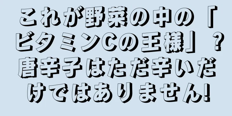 これが野菜の中の「ビタミンCの王様」？唐辛子はただ辛いだけではありません!