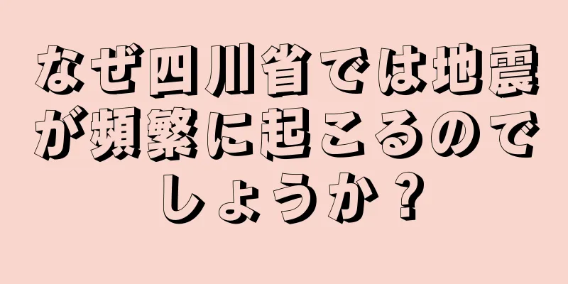 なぜ四川省では地震が頻繁に起こるのでしょうか？