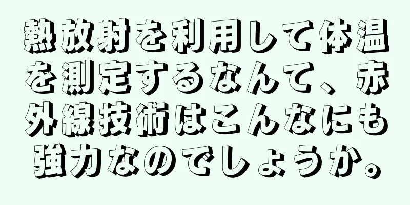 熱放射を利用して体温を測定するなんて、赤外線技術はこんなにも強力なのでしょうか。