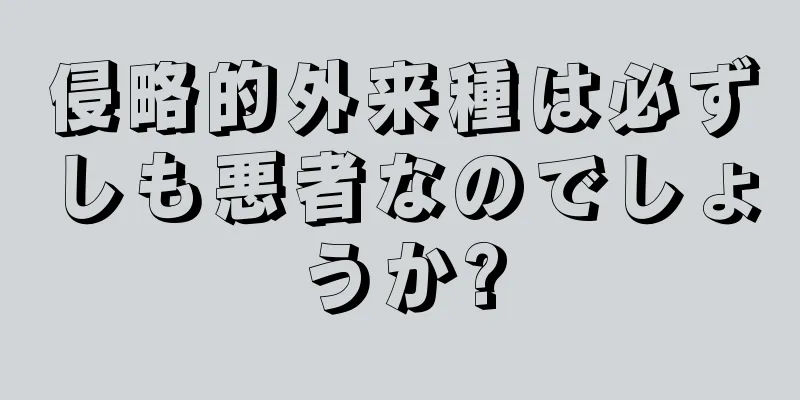 侵略的外来種は必ずしも悪者なのでしょうか?