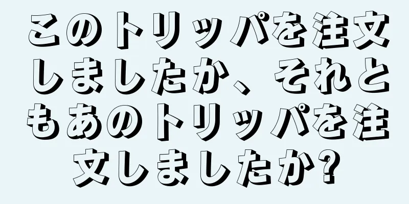 このトリッパを注文しましたか、それともあのトリッパを注文しましたか?