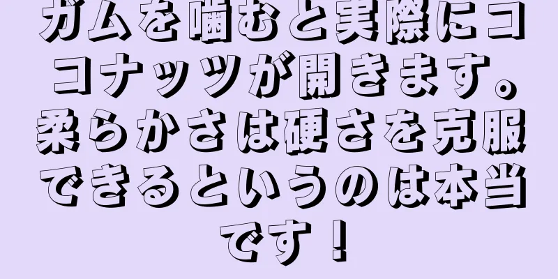 ガムを噛むと実際にココナッツが開きます。柔らかさは硬さを克服できるというのは本当です！