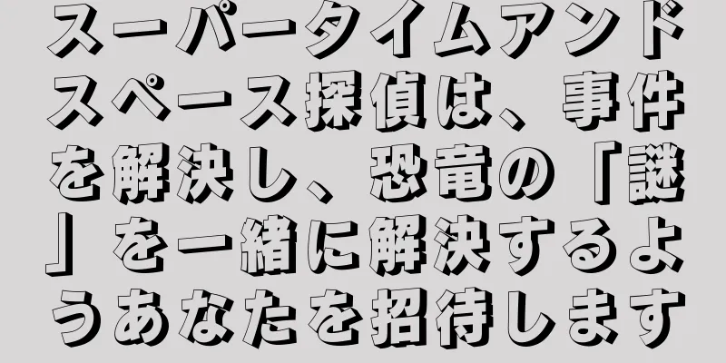 スーパータイムアンドスペース探偵は、事件を解決し、恐竜の「謎」を一緒に解決するようあなたを招待します